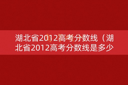 湖北省2012高考分数线（湖北省2012高考分数线是多少）
