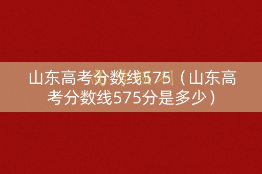 山东高考分数线575（山东高考分数线575分是多少）