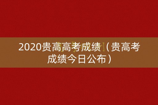 2020贵高高考成绩（贵高考成绩今日公布）