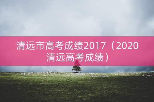 清远市高考成绩2017（2020清远高考成绩）