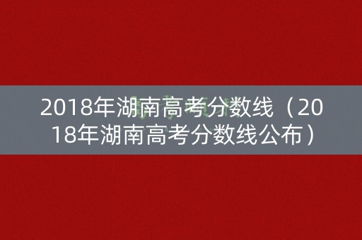 2018年湖南高考分数线（2018年湖南高考分数线公布）
