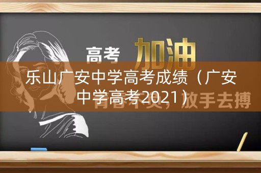乐山广安中学高考成绩（广安中学高考2021）