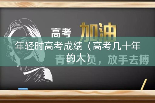 年轻时高考成绩（高考几十年的人）