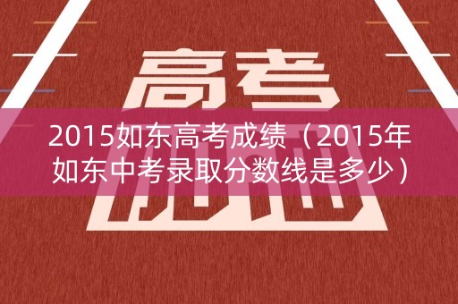 2015如东高考成绩（2015年如东中考录取分数线是多少）
