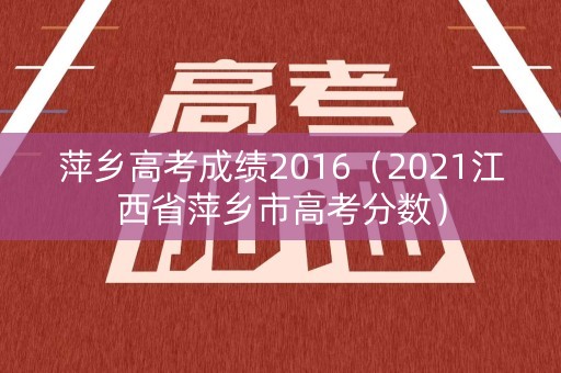 萍乡高考成绩2016（2021江西省萍乡市高考分数）