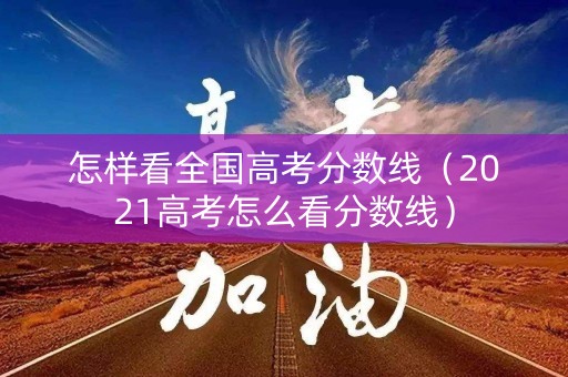 怎样看全国高考分数线（2021高考怎么看分数线）