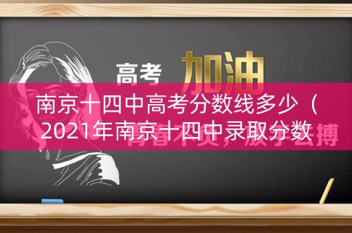 南京十四中高考分数线多少（2021年南京十四中录取分数线）