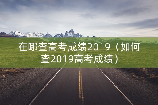 在哪查高考成绩2019（如何查2019高考成绩）