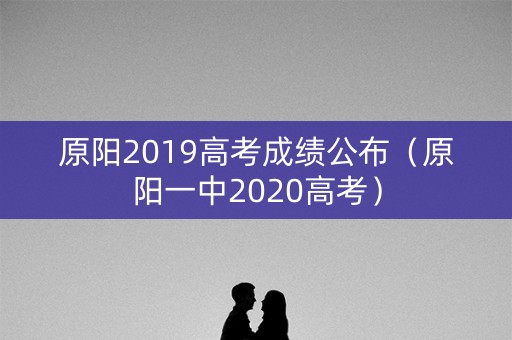 原阳2019高考成绩公布（原阳一中2020高考）