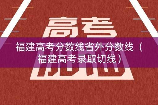 福建高考分数线省外分数线（福建高考录取切线）