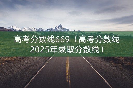 高考分数线669（高考分数线2025年录取分数线）