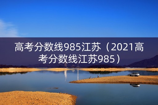 高考分数线985江苏（2021高考分数线江苏985）