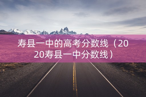寿县一中的高考分数线（2020寿县一中分数线）