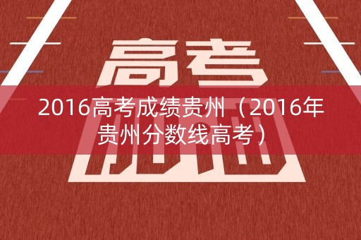 2016高考成绩贵州（2016年贵州分数线高考）