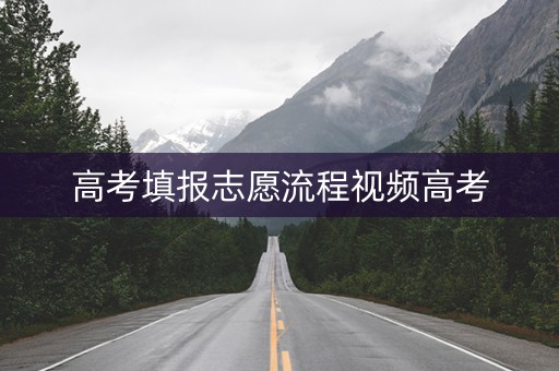 高考填报志愿流程视频高考 高考填报志愿流程视频高考