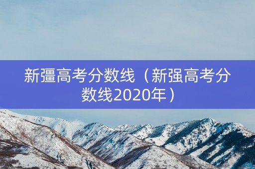 新彊高考分数线（新强高考分数线2020年）