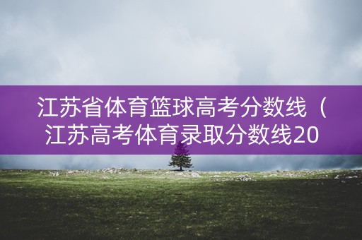 江苏省体育篮球高考分数线（江苏高考体育录取分数线2020年）