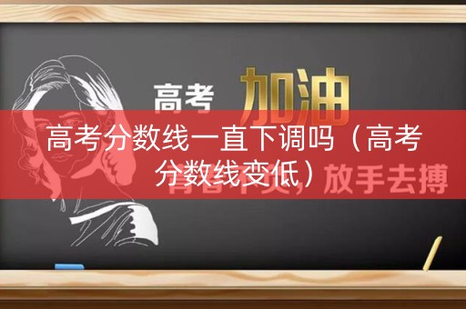 高考分数线一直下调吗（高考分数线变低）
