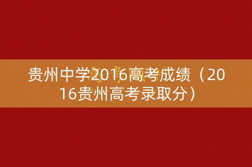 贵州中学2016高考成绩（2016贵州高考录取分）