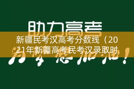 新疆民考汉高考分数线（2021年新疆高考民考汉录取时间）