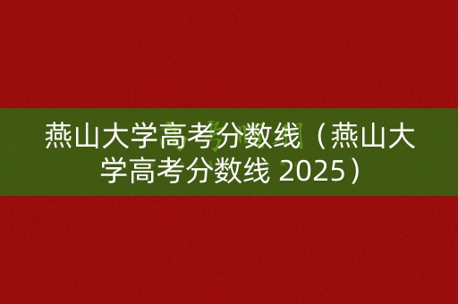 燕山大学高考分数线（燕山大学高考分数线 2025）