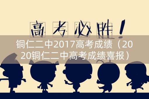 铜仁二中2017高考成绩（2020铜仁二中高考成绩喜报）