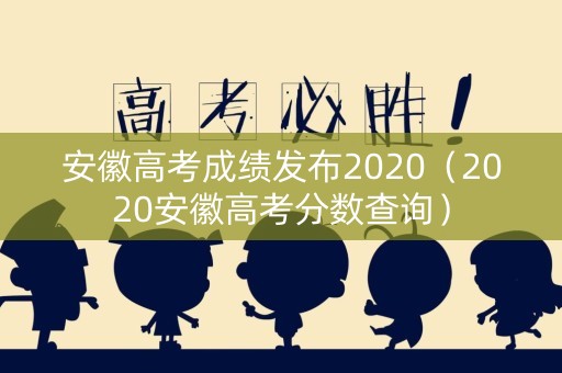 安徽高考成绩发布2020（2020安徽高考分数查询）