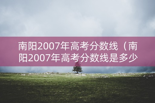 南阳2007年高考分数线（南阳2007年高考分数线是多少）