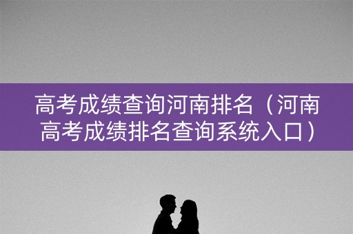 高考成绩查询河南排名（河南高考成绩排名查询系统入口）