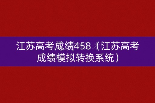 江苏高考成绩458（江苏高考成绩模拟转换系统）