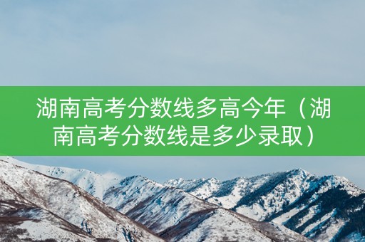 湖南高考分数线多高今年（湖南高考分数线是多少录取）