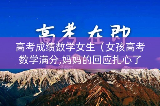 高考成绩数学女生（女孩高考数学满分,妈妈的回应扎心了）