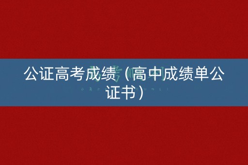 公证高考成绩（高中成绩单公证书）