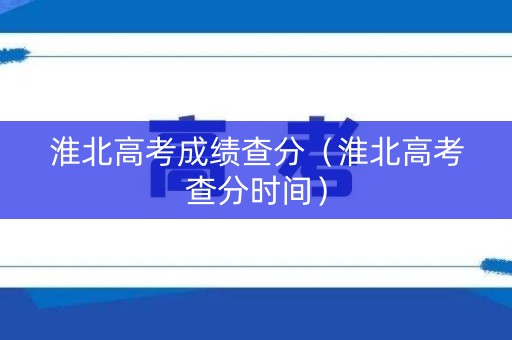 淮北高考成绩查分（淮北高考查分时间）