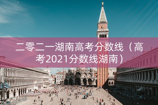 二零二一湖南高考分数线（高考2021分数线湖南）