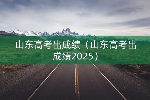 山东高考出成绩（山东高考出成绩2025）