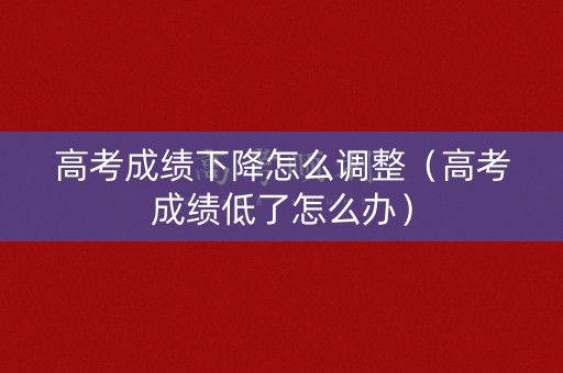 高考成绩下降怎么调整（高考成绩低了怎么办）