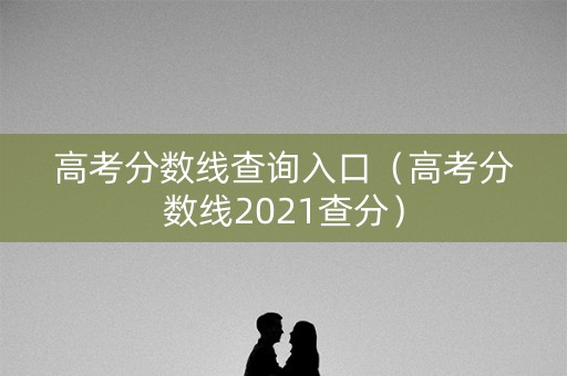 高考分数线查询入口（高考分数线2021查分）
