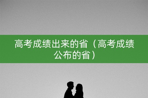 高考成绩出来的省（高考成绩公布的省）