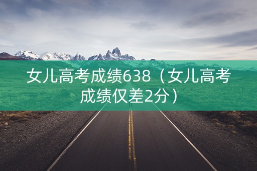 女儿高考成绩638（女儿高考成绩仅差2分）