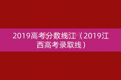 2019高考分数线江（2019江西高考录取线）