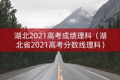 湖北2021高考成绩理科（湖北省2021高考分数线理科）