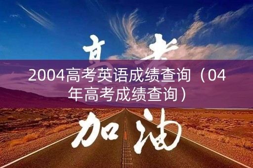 2004高考英语成绩查询（04年高考成绩查询）