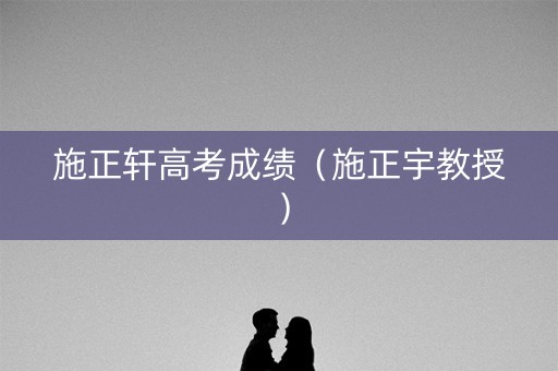 施正轩高考成绩（施正宇教授）