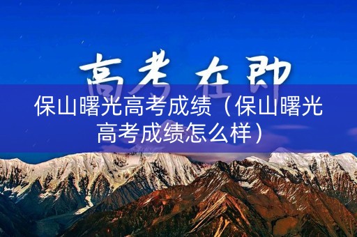 保山曙光高考成绩（保山曙光高考成绩怎么样）