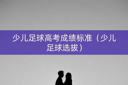少儿足球高考成绩标准（少儿足球选拔）