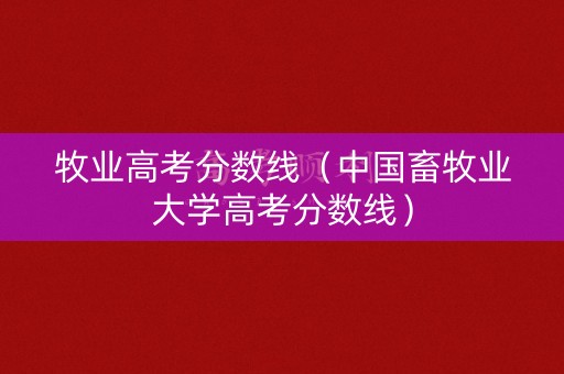 牧业高考分数线（中国畜牧业大学高考分数线）
