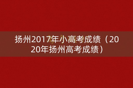 扬州2017年小高考成绩（2020年扬州高考成绩）