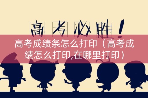 高考成绩条怎么打印（高考成绩怎么打印,在哪里打印）