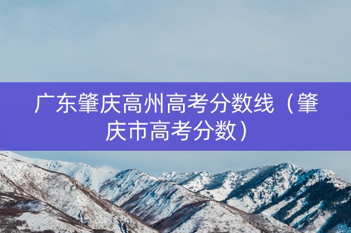 广东肇庆高州高考分数线（肇庆市高考分数）